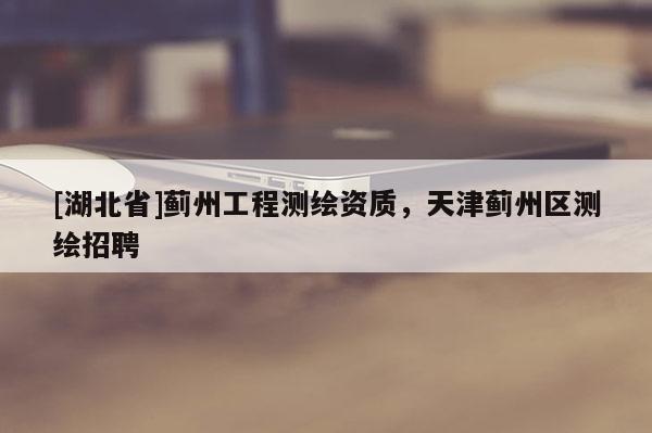 [湖北省]蓟州工程测绘资质，天津蓟州区测绘招聘