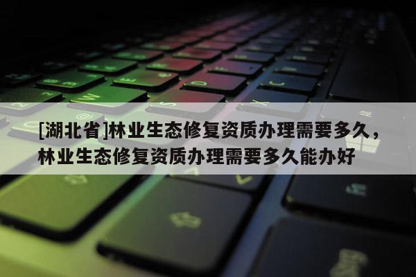 [湖北省]林业生态修复资质办理需要多久，林业生态修复资质办理需要多久能办好