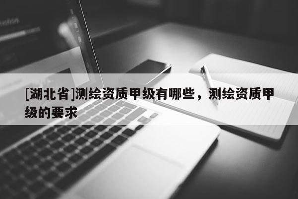 [湖北省]测绘资质甲级有哪些，测绘资质甲级的要求