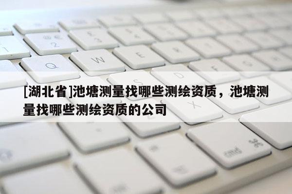 [湖北省]池塘测量找哪些测绘资质，池塘测量找哪些测绘资质的公司
