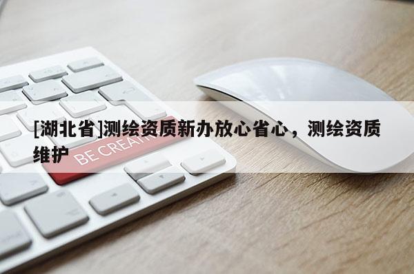 [湖北省]测绘资质新办放心省心，测绘资质维护