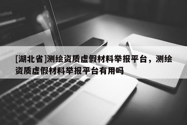 [湖北省]测绘资质虚假材料举报平台，测绘资质虚假材料举报平台有用吗