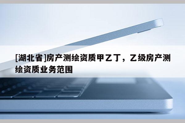 [湖北省]房产测绘资质甲乙丁，乙级房产测绘资质业务范围