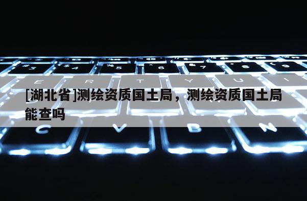 [湖北省]测绘资质国土局，测绘资质国土局能查吗