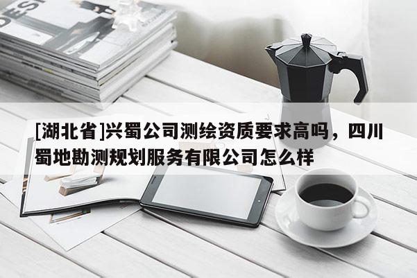 [湖北省]兴蜀公司测绘资质要求高吗，四川蜀地勘测规划服务有限公司怎么样