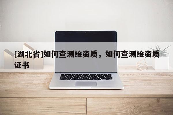 [湖北省]如何查测绘资质，如何查测绘资质证书