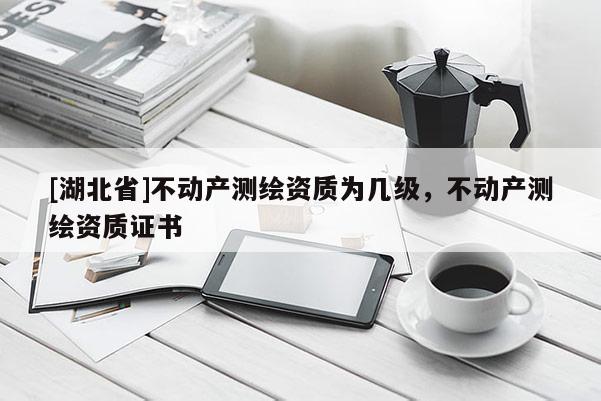 [湖北省]不动产测绘资质为几级，不动产测绘资质证书