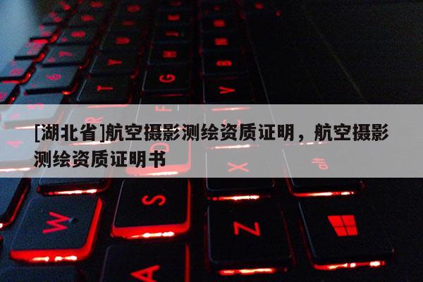 [湖北省]航空摄影测绘资质证明，航空摄影测绘资质证明书