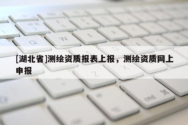 [湖北省]测绘资质报表上报，测绘资质网上申报
