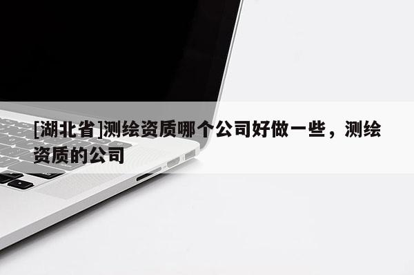 [湖北省]测绘资质哪个公司好做一些，测绘资质的公司