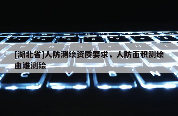 [湖北省]人防测绘资质要求，人防面积测绘由谁测绘