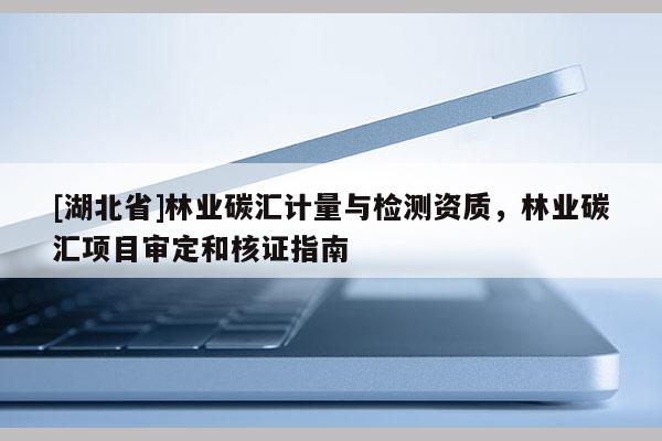 [湖北省]林业碳汇计量与检测资质，林业碳汇项目审定和核证指南