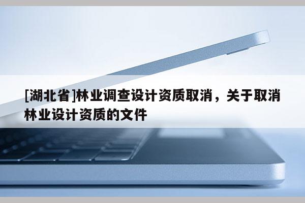 [湖北省]林业调查设计资质取消，关于取消林业设计资质的文件