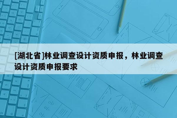 [湖北省]林业调查设计资质申报，林业调查设计资质申报要求