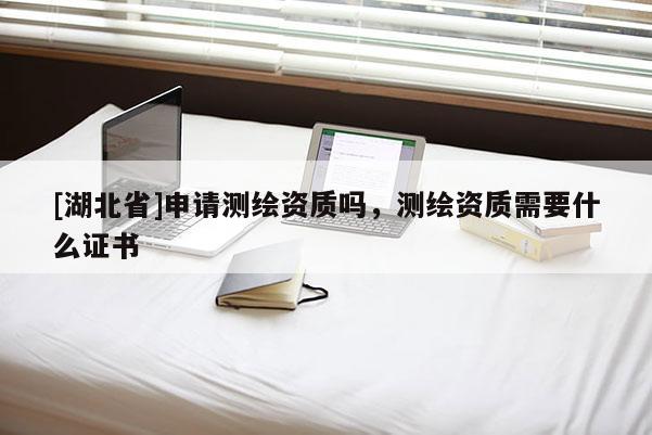 [湖北省]申请测绘资质吗，测绘资质需要什么证书