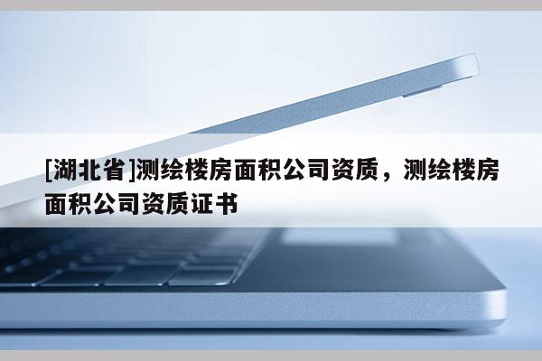 [湖北省]测绘楼房面积公司资质，测绘楼房面积公司资质证书