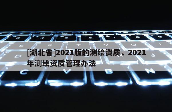 [湖北省]2021版的测绘资质，2021年测绘资质管理办法