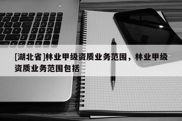 [湖北省]林业甲级资质业务范围，林业甲级资质业务范围包括