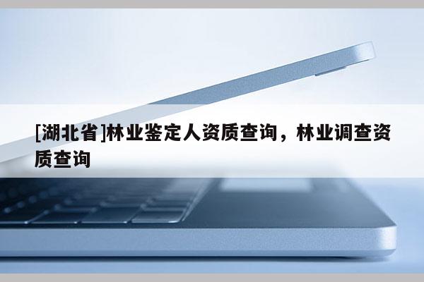 [湖北省]林业鉴定人资质查询，林业调查资质查询