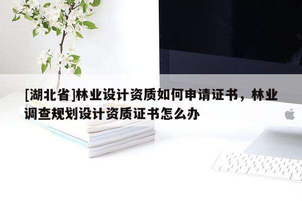 [湖北省]林业设计资质如何申请证书，林业调查规划设计资质证书怎么办