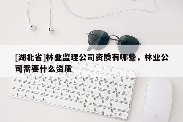 [湖北省]林业监理公司资质有哪些，林业公司需要什么资质