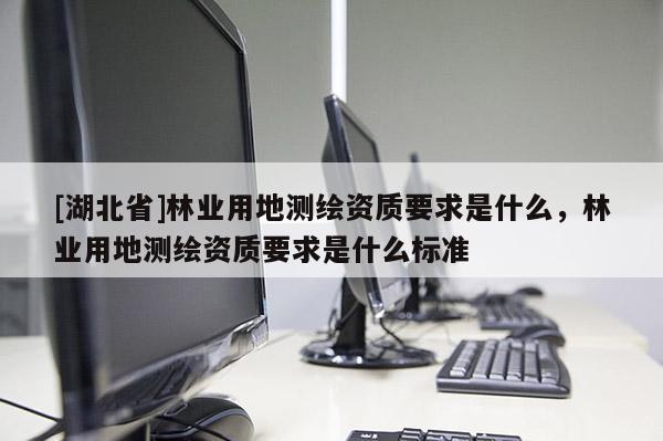 [湖北省]林业用地测绘资质要求是什么，林业用地测绘资质要求是什么标准