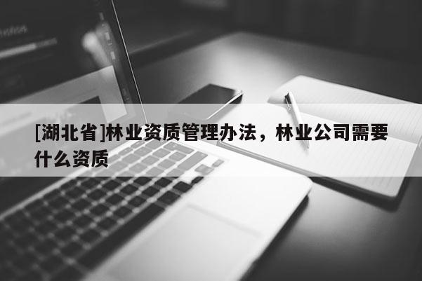 [湖北省]林业资质管理办法，林业公司需要什么资质