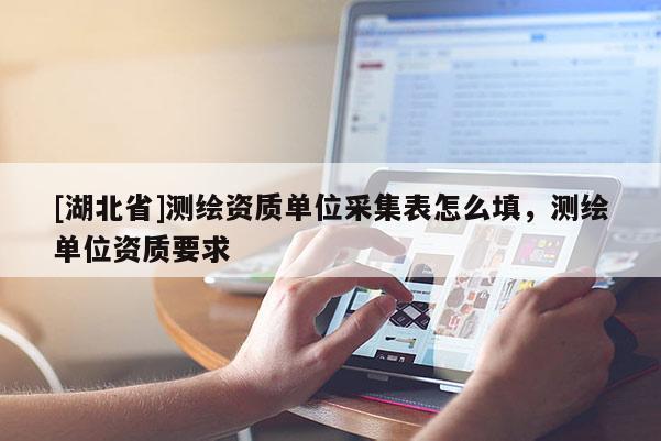 [湖北省]测绘资质单位采集表怎么填，测绘单位资质要求