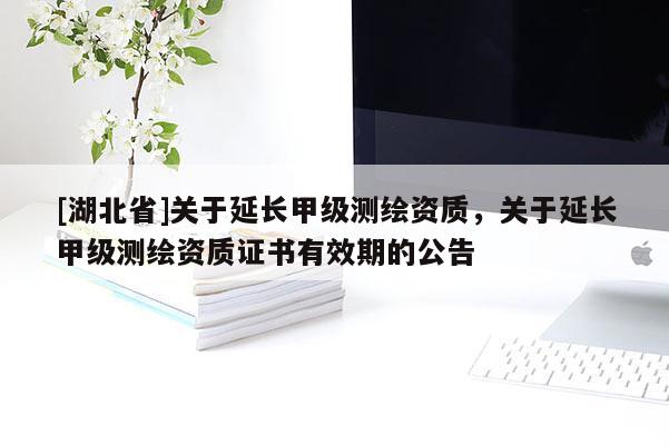 [湖北省]关于延长甲级测绘资质，关于延长甲级测绘资质证书有效期的公告