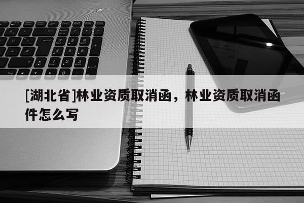 [湖北省]林业资质取消函，林业资质取消函件怎么写