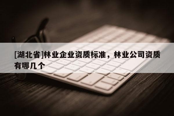 [湖北省]林业企业资质标准，林业公司资质有哪几个