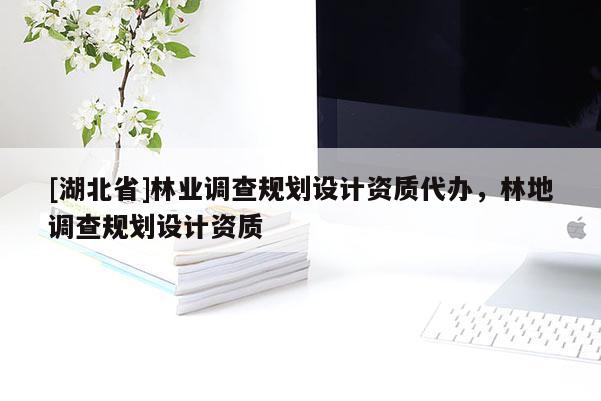 [湖北省]林业调查规划设计资质代办，林地调查规划设计资质