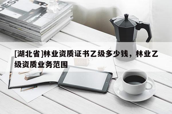 [湖北省]林业资质证书乙级多少钱，林业乙级资质业务范围