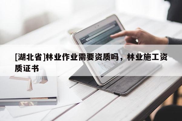 [湖北省]林业作业需要资质吗，林业施工资质证书