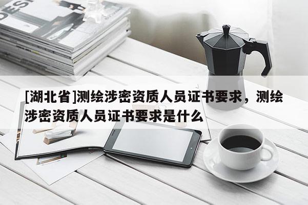 [湖北省]测绘涉密资质人员证书要求，测绘涉密资质人员证书要求是什么