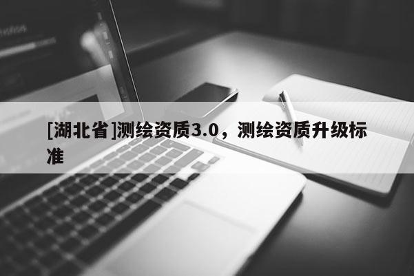 [湖北省]测绘资质3.0，测绘资质升级标准