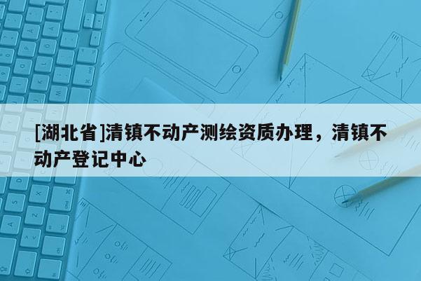 [湖北省]清镇不动产测绘资质办理，清镇不动产登记中心