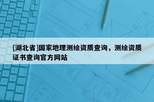 [湖北省]国家地理测绘资质查询，测绘资质证书查询官方网站