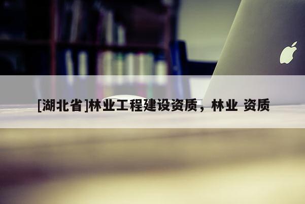 [湖北省]林业工程建设资质，林业 资质