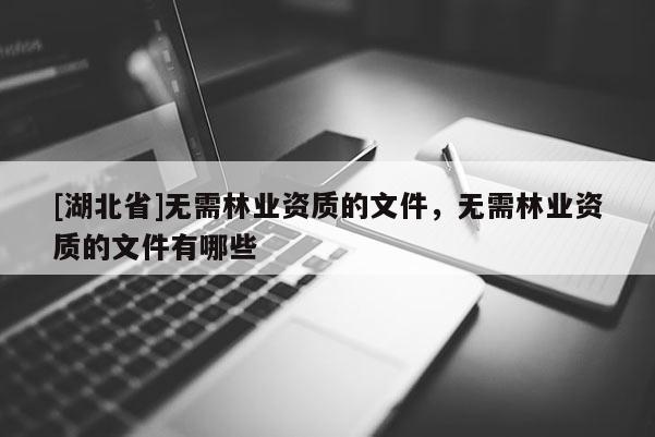 [湖北省]无需林业资质的文件，无需林业资质的文件有哪些