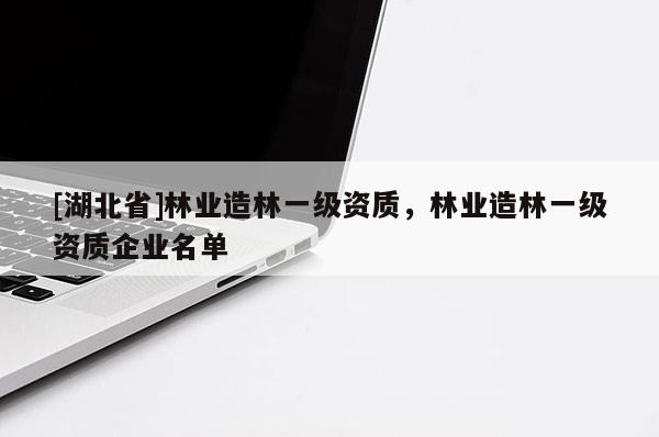 [湖北省]林业造林一级资质，林业造林一级资质企业名单