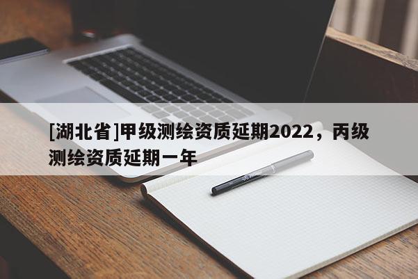 [湖北省]甲级测绘资质延期2022，丙级测绘资质延期一年