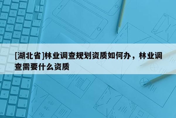 [湖北省]林业调查规划资质如何办，林业调查需要什么资质