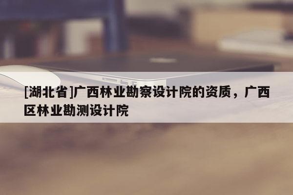 [湖北省]广西林业勘察设计院的资质，广西区林业勘测设计院