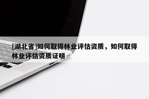 [湖北省]如何取得林业评估资质，如何取得林业评估资质证明