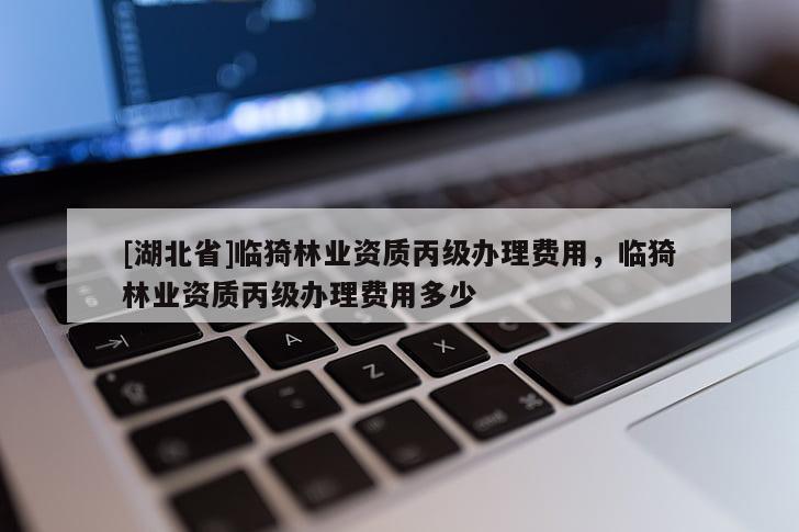 [湖北省]临猗林业资质丙级办理费用，临猗林业资质丙级办理费用多少