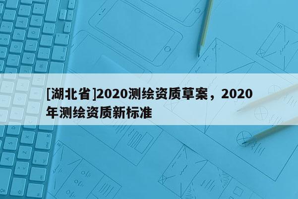 [湖北省]2020测绘资质草案，2020年测绘资质新标准