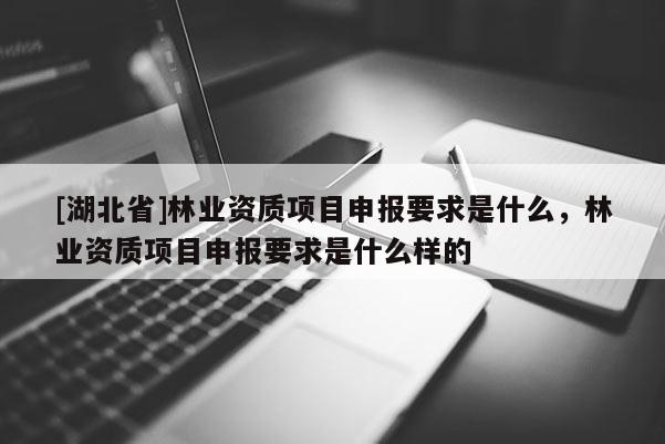 [湖北省]林业资质项目申报要求是什么，林业资质项目申报要求是什么样的