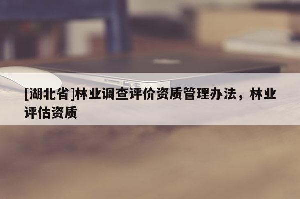 [湖北省]林业调查评价资质管理办法，林业评估资质