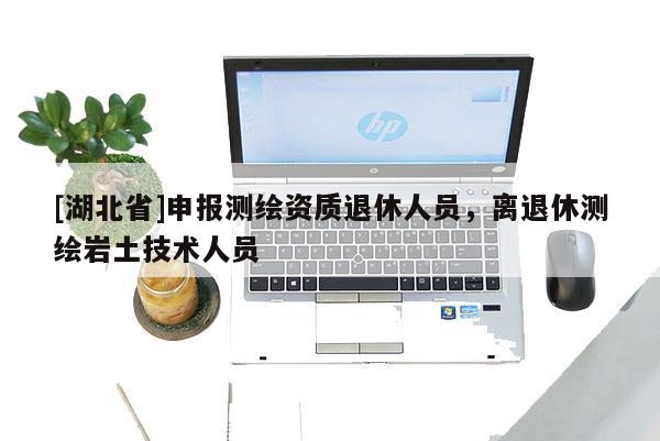 [湖北省]申报测绘资质退休人员，离退休测绘岩土技术人员